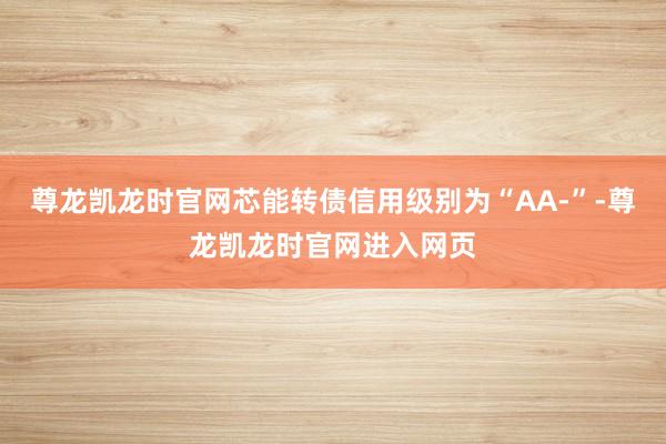 尊龙凯龙时官网芯能转债信用级别为“AA-”-尊龙凯龙时官网进入网页