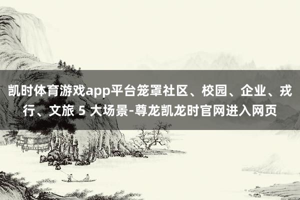 凯时体育游戏app平台笼罩社区、校园、企业、戎行、文旅 5 大场景-尊龙凯龙时官网进入网页