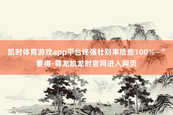 凯时体育游戏app平台终强壮别率险些100%—“要得-尊龙凯龙时官网进入网页