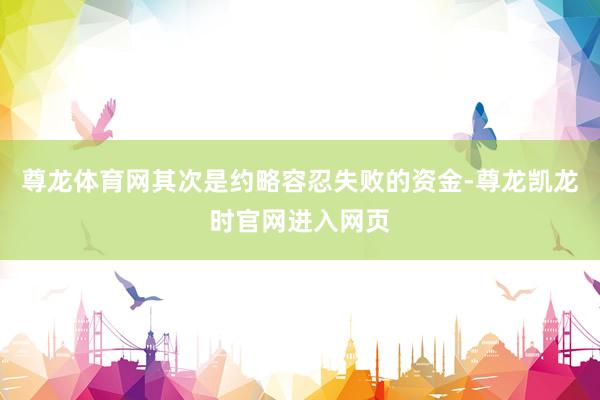 尊龙体育网其次是约略容忍失败的资金-尊龙凯龙时官网进入网页