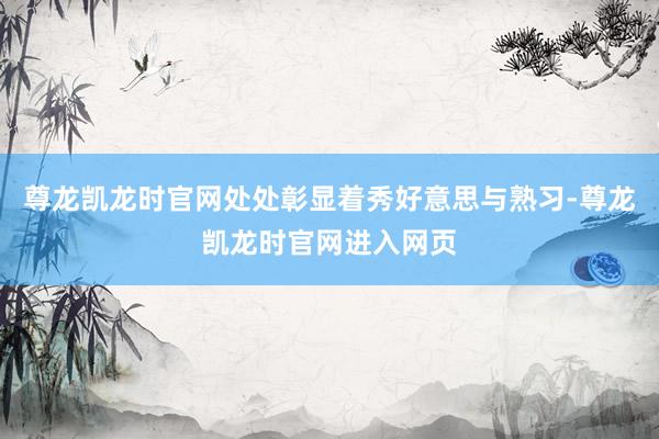 尊龙凯龙时官网处处彰显着秀好意思与熟习-尊龙凯龙时官网进入网页