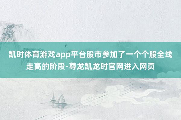 凯时体育游戏app平台股市参加了一个个股全线走高的阶段-尊龙凯龙时官网进入网页
