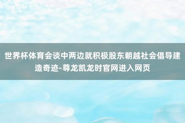 世界杯体育会谈中两边就积极股东朝越社会倡导建造奇迹-尊龙凯龙时官网进入网页