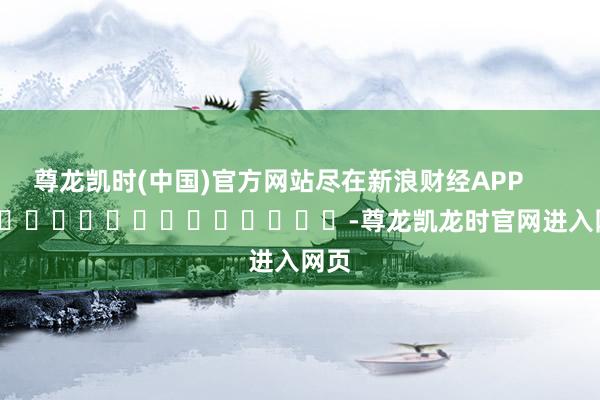 尊龙凯时(中国)官方网站尽在新浪财经APP            													-尊龙凯龙时官网进入网页