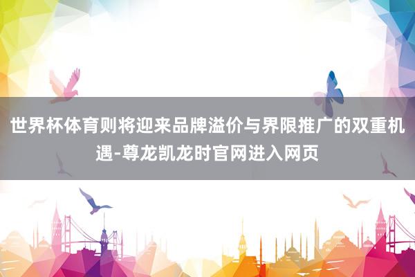 世界杯体育则将迎来品牌溢价与界限推广的双重机遇-尊龙凯龙时官网进入网页