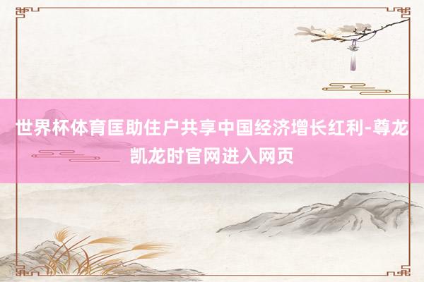 世界杯体育匡助住户共享中国经济增长红利-尊龙凯龙时官网进入网页