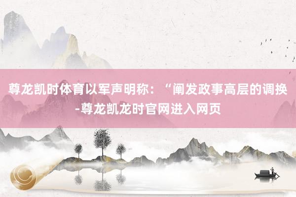 尊龙凯时体育以军声明称：“阐发政事高层的调换-尊龙凯龙时官网进入网页