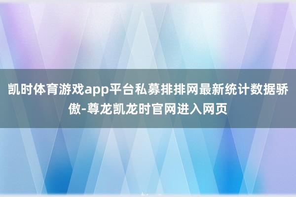 凯时体育游戏app平台私募排排网最新统计数据骄傲-尊龙凯龙时官网进入网页