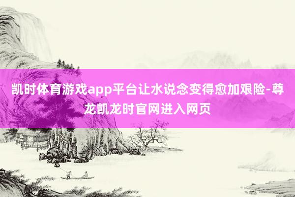凯时体育游戏app平台让水说念变得愈加艰险-尊龙凯龙时官网进入网页