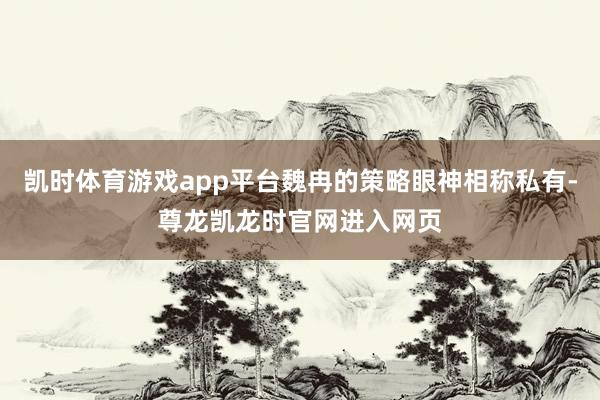 凯时体育游戏app平台魏冉的策略眼神相称私有-尊龙凯龙时官网进入网页