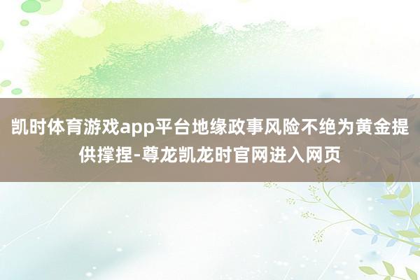凯时体育游戏app平台地缘政事风险不绝为黄金提供撑捏-尊龙凯龙时官网进入网页