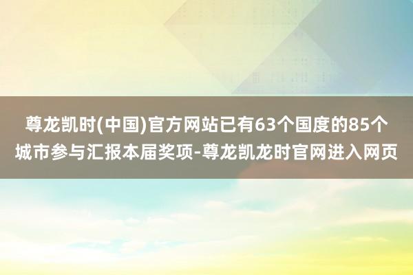 尊龙凯时(中国)官方网站已有63个国度的85个城市参与汇报本届奖项-尊龙凯龙时官网进入网页