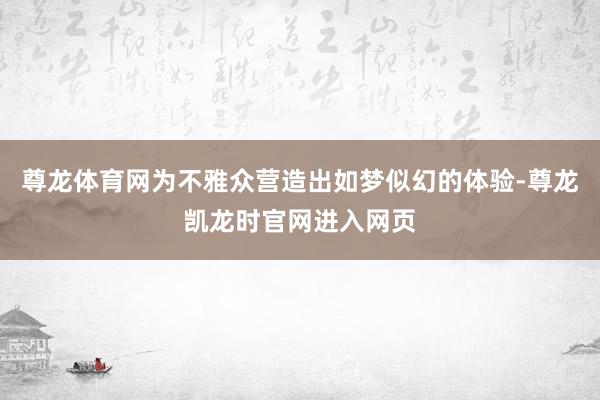 尊龙体育网为不雅众营造出如梦似幻的体验-尊龙凯龙时官网进入网页