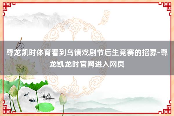 尊龙凯时体育看到乌镇戏剧节后生竞赛的招募-尊龙凯龙时官网进入网页
