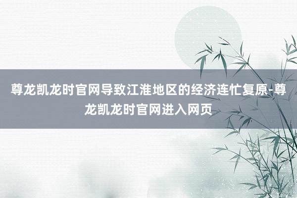尊龙凯龙时官网导致江淮地区的经济连忙复原-尊龙凯龙时官网进入网页