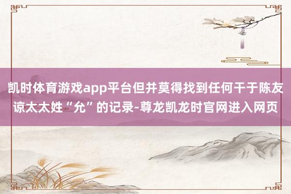 凯时体育游戏app平台但并莫得找到任何干于陈友谅太太姓“允”的记录-尊龙凯龙时官网进入网页