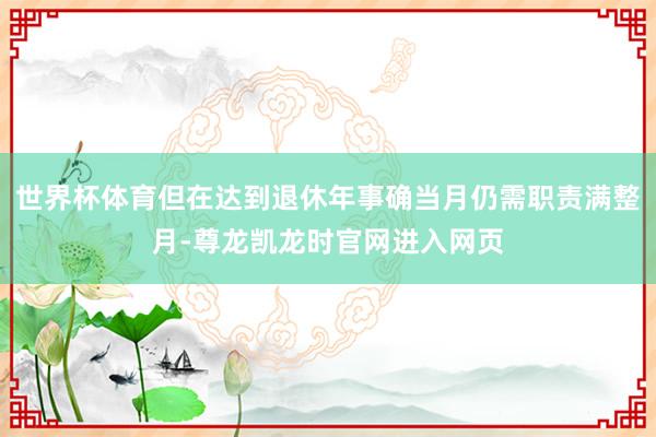 世界杯体育但在达到退休年事确当月仍需职责满整月-尊龙凯龙时官网进入网页