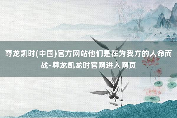 尊龙凯时(中国)官方网站他们是在为我方的人命而战-尊龙凯龙时官网进入网页
