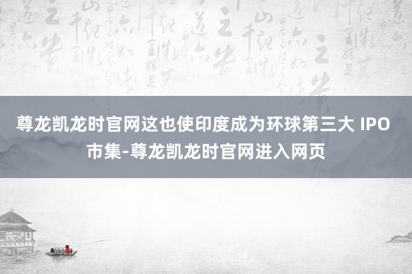 尊龙凯龙时官网这也使印度成为环球第三大 IPO 市集-尊龙凯龙时官网进入网页