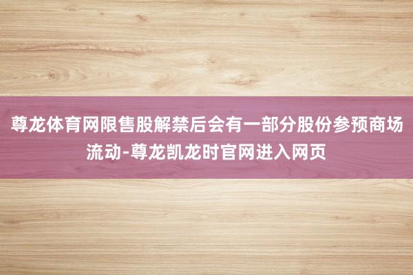 尊龙体育网限售股解禁后会有一部分股份参预商场流动-尊龙凯龙时官网进入网页