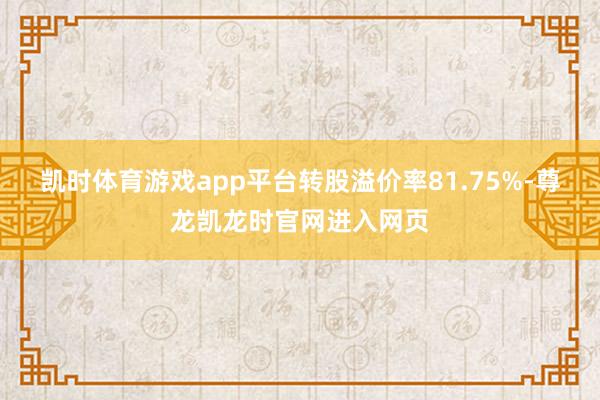 凯时体育游戏app平台转股溢价率81.75%-尊龙凯龙时官网进入网页