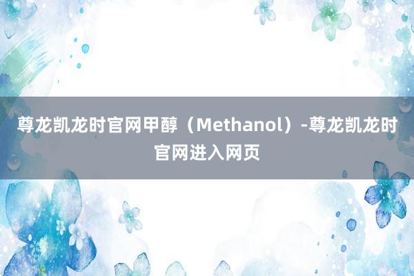尊龙凯龙时官网甲醇（Methanol）-尊龙凯龙时官网进入网页