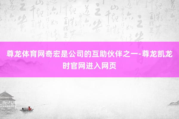 尊龙体育网奇宏是公司的互助伙伴之一-尊龙凯龙时官网进入网页