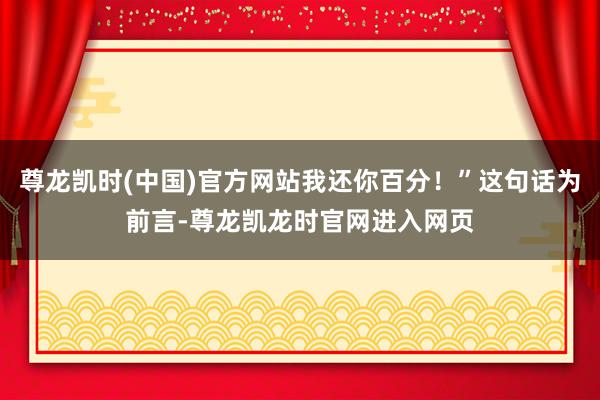尊龙凯时(中国)官方网站我还你百分！”这句话为前言-尊龙凯龙时官网进入网页