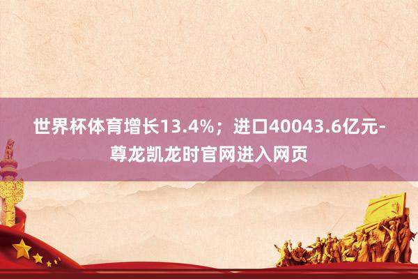 世界杯体育增长13.4%；进口40043.6亿元-尊龙凯龙时官网进入网页